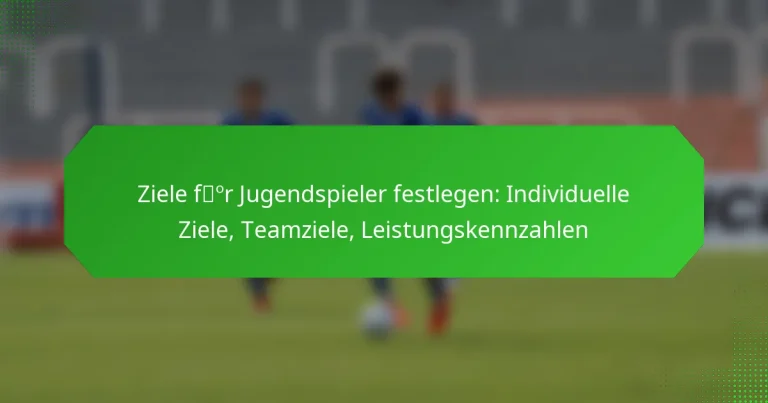 Ziele für Jugendspieler festlegen: Individuelle Ziele, Teamziele, Leistungskennzahlen
