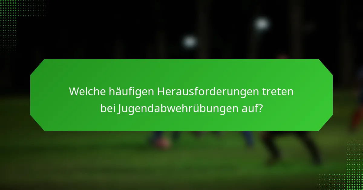 Welche häufigen Herausforderungen treten bei Jugendabwehrübungen auf?