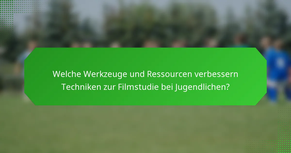Welche Werkzeuge und Ressourcen verbessern Techniken zur Filmstudie bei Jugendlichen?