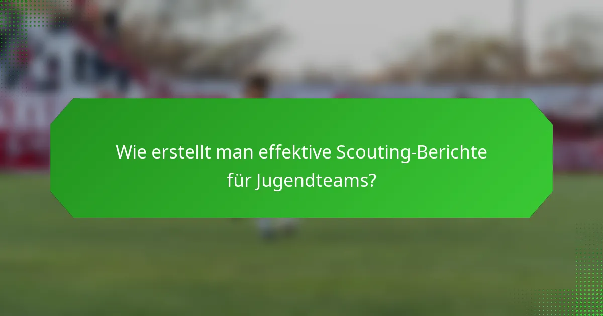 Wie erstellt man effektive Scouting-Berichte für Jugendteams?